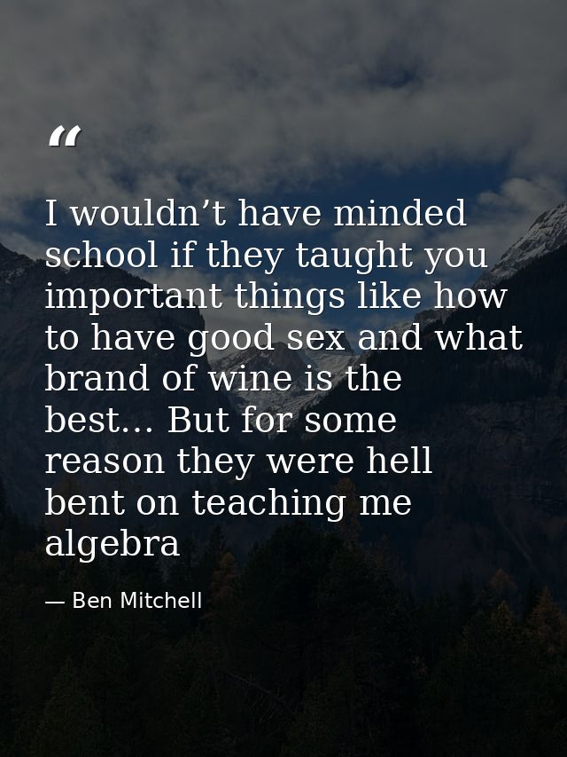 I wouldn’t have minded school if they taught you important things like how to have good sex and what brand of wine is th — Ben Mitchell