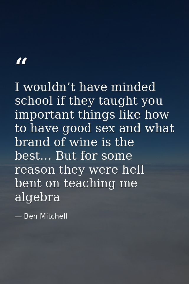 I wouldn’t have minded school if they taught you important things like how to have good sex and what brand of wine is th — Ben Mitchell