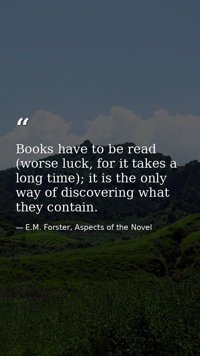 Books have to be read (worse luck, for it takes a long time); it is the only way of discovering what they contain. — E.M. Forster, Aspects of the Novel