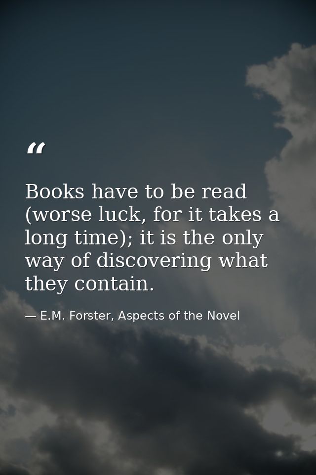 Books have to be read (worse luck, for it takes a long time); it is the only way of discovering what they contain. — E.M. Forster, Aspects of the Novel