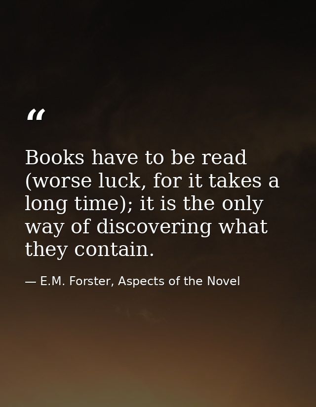 Books have to be read (worse luck, for it takes a long time); it is the only way of discovering what they contain. — E.M. Forster, Aspects of the Novel