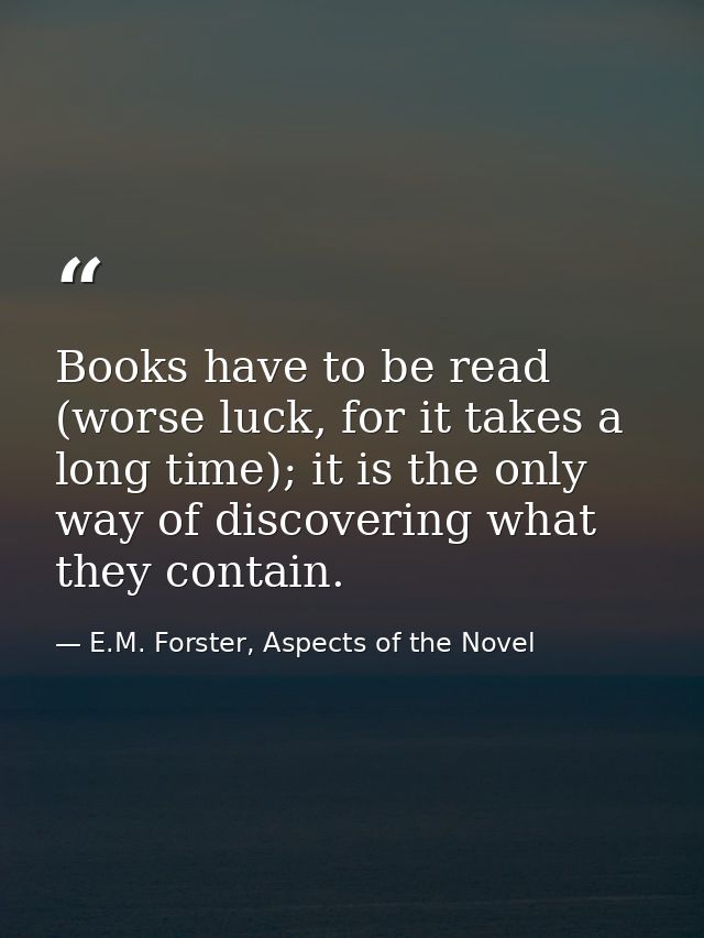 Books have to be read (worse luck, for it takes a long time); it is the only way of discovering what they contain. — E.M. Forster, Aspects of the Novel