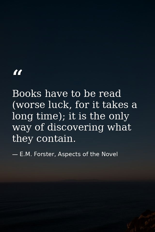 Books have to be read (worse luck, for it takes a long time); it is the only way of discovering what they contain. — E.M. Forster, Aspects of the Novel
