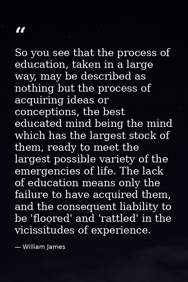So you see that the process of education, taken in a large way, may be described as nothing but the process of acquiring — William James