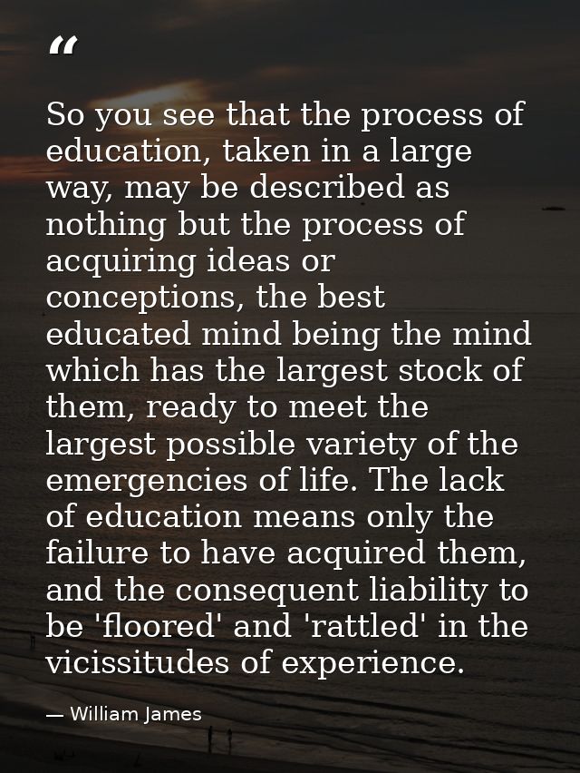 So you see that the process of education, taken in a large way, may be described as nothing but the process of acquiring — William James