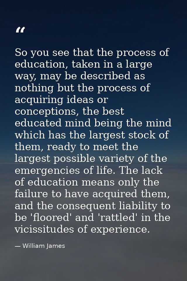 So you see that the process of education, taken in a large way, may be described as nothing but the process of acquiring — William James