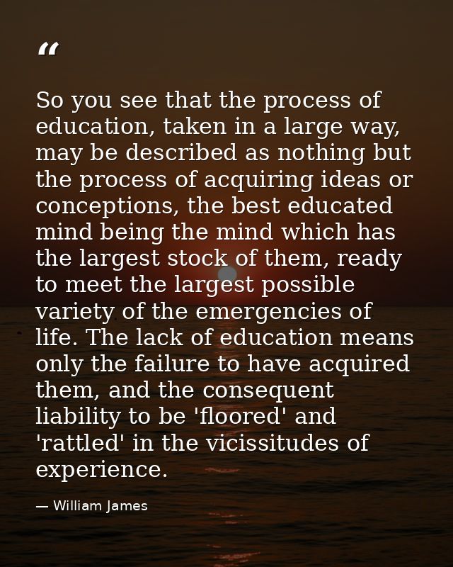So you see that the process of education, taken in a large way, may be described as nothing but the process of acquiring — William James