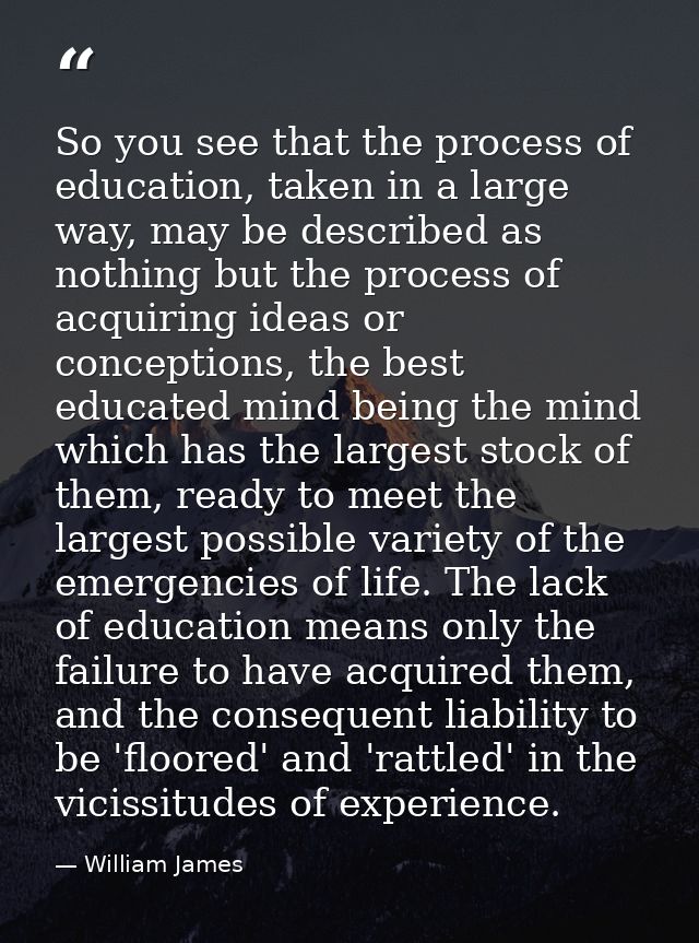 So you see that the process of education, taken in a large way, may be described as nothing but the process of acquiring — William James