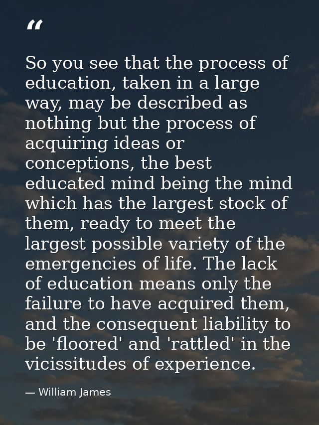 So you see that the process of education, taken in a large way, may be described as nothing but the process of acquiring — William James