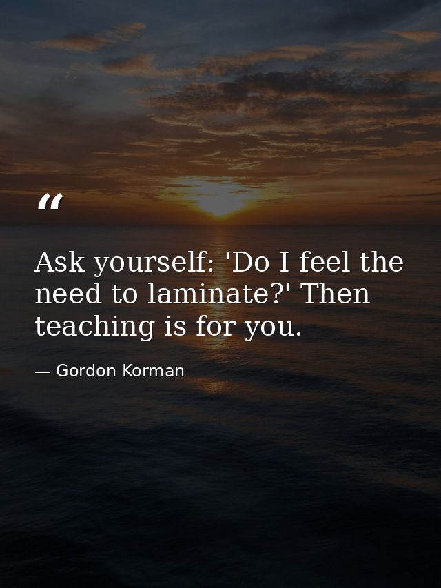 Ask yourself: 'Do I feel the need to laminate?' Then teaching is for you. — Gordon Korman