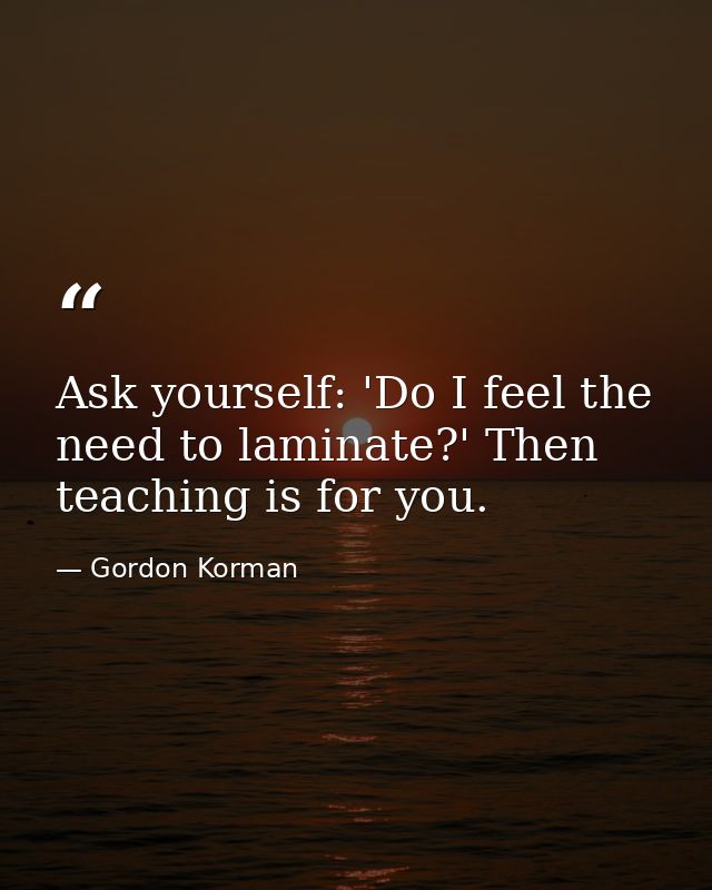 Ask yourself: 'Do I feel the need to laminate?' Then teaching is for you. — Gordon Korman