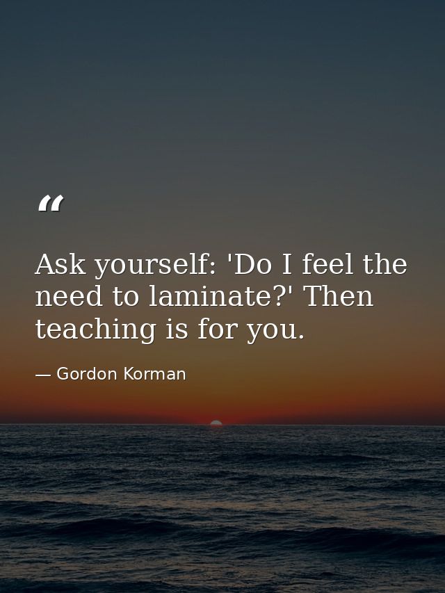 Ask yourself: 'Do I feel the need to laminate?' Then teaching is for you. — Gordon Korman