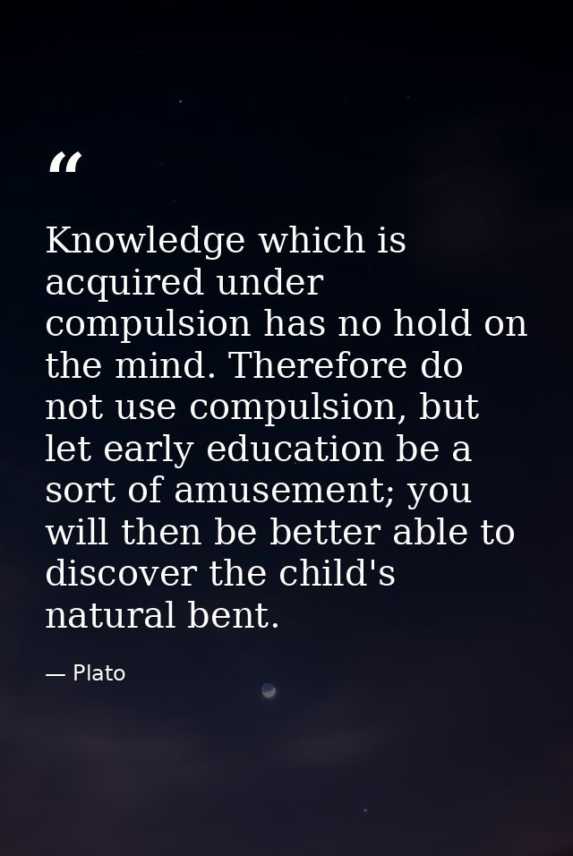 Knowledge which is acquired under compulsion has no hold on the mind. Therefore do not use compulsion, but let early edu — Plato