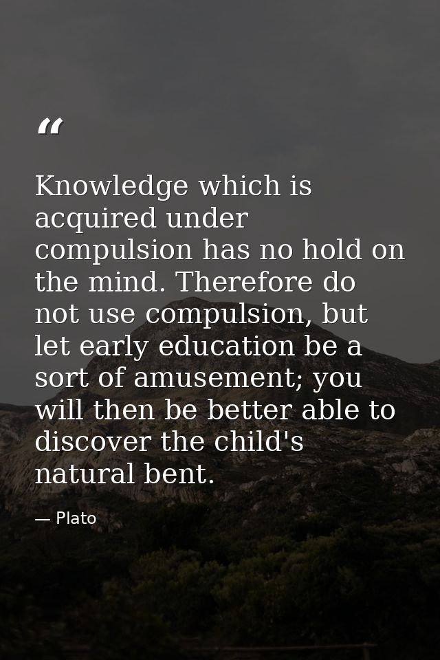 Knowledge which is acquired under compulsion has no hold on the mind. Therefore do not use compulsion, but let early edu — Plato