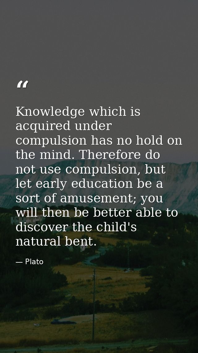Knowledge which is acquired under compulsion has no hold on the mind. Therefore do not use compulsion, but let early edu — Plato