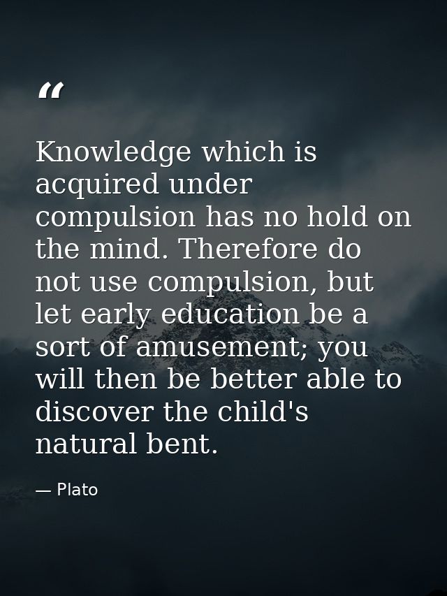 Knowledge which is acquired under compulsion has no hold on the mind. Therefore do not use compulsion, but let early edu — Plato