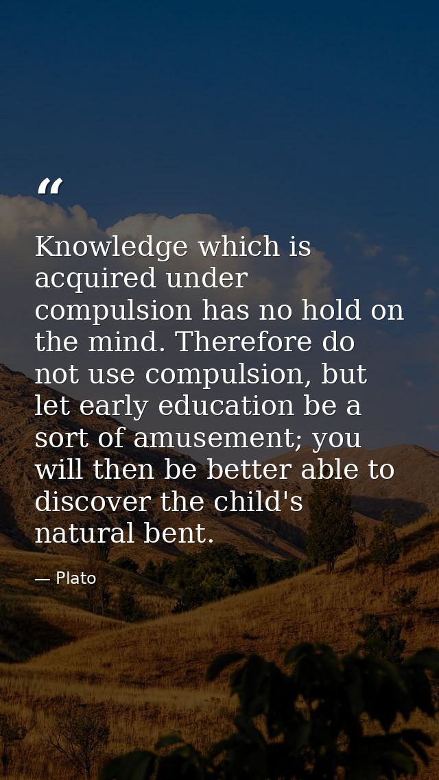 Knowledge which is acquired under compulsion has no hold on the mind. Therefore do not use compulsion, but let early edu — Plato