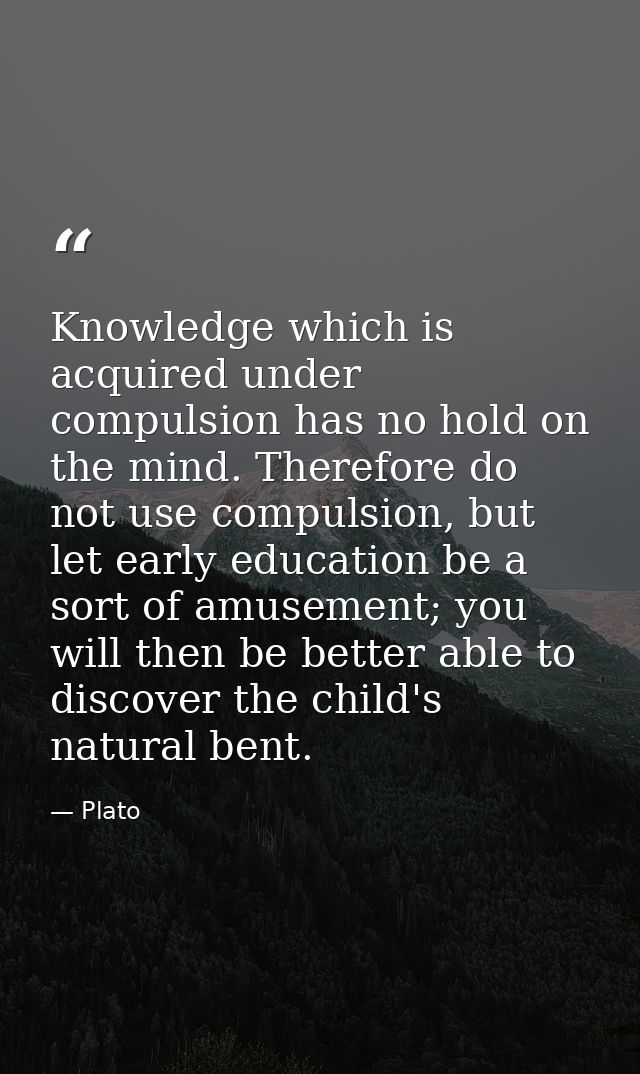 Knowledge which is acquired under compulsion has no hold on the mind. Therefore do not use compulsion, but let early edu — Plato
