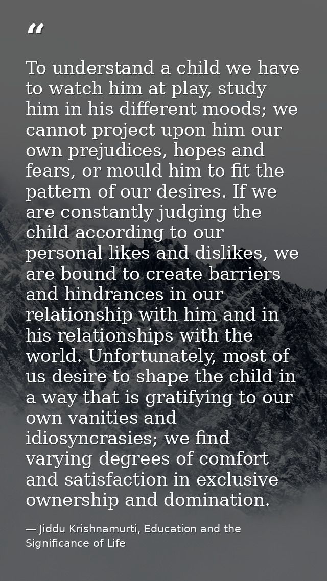 To understand a child we have to watch him at play, study him in his different moods; we cannot project upon him our own — Jiddu Krishnamurti, Education and the Significance of Life