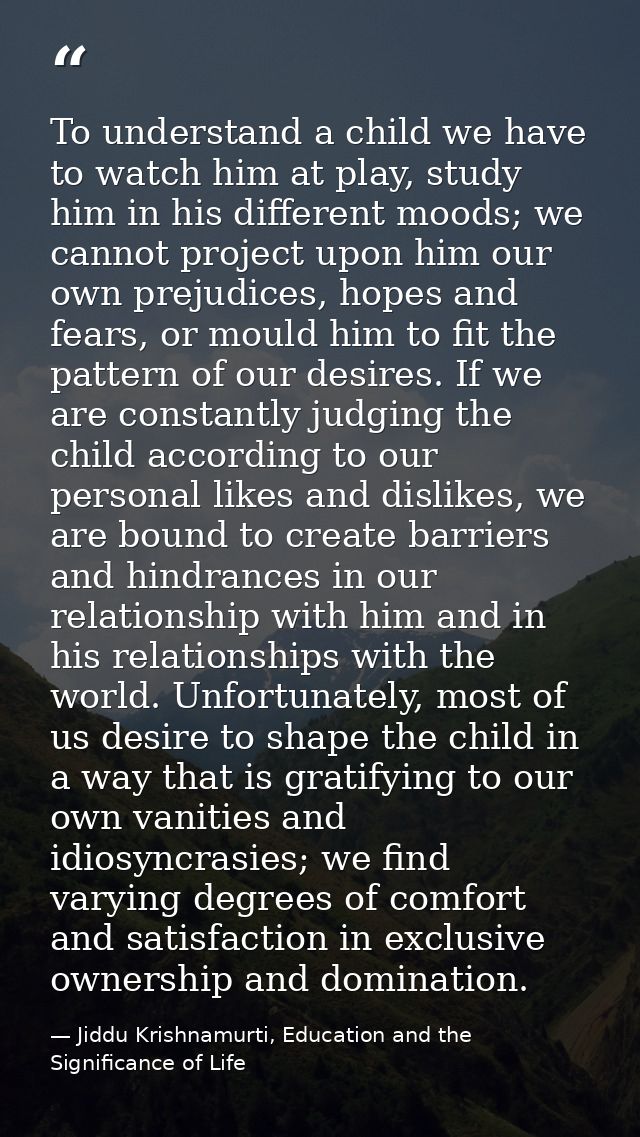 To understand a child we have to watch him at play, study him in his different moods; we cannot project upon him our own — Jiddu Krishnamurti, Education and the Significance of Life