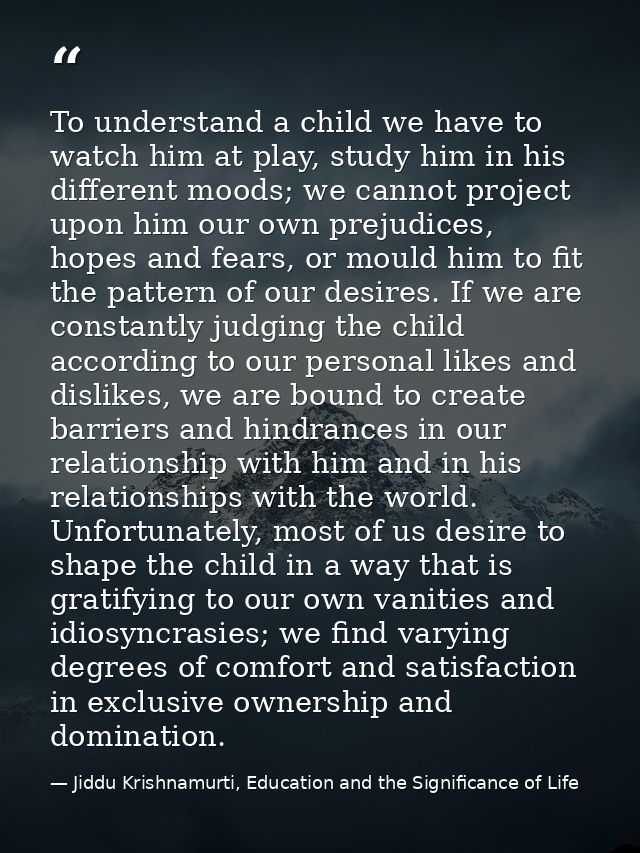 To understand a child we have to watch him at play, study him in his different moods; we cannot project upon him our own — Jiddu Krishnamurti, Education and the Significance of Life