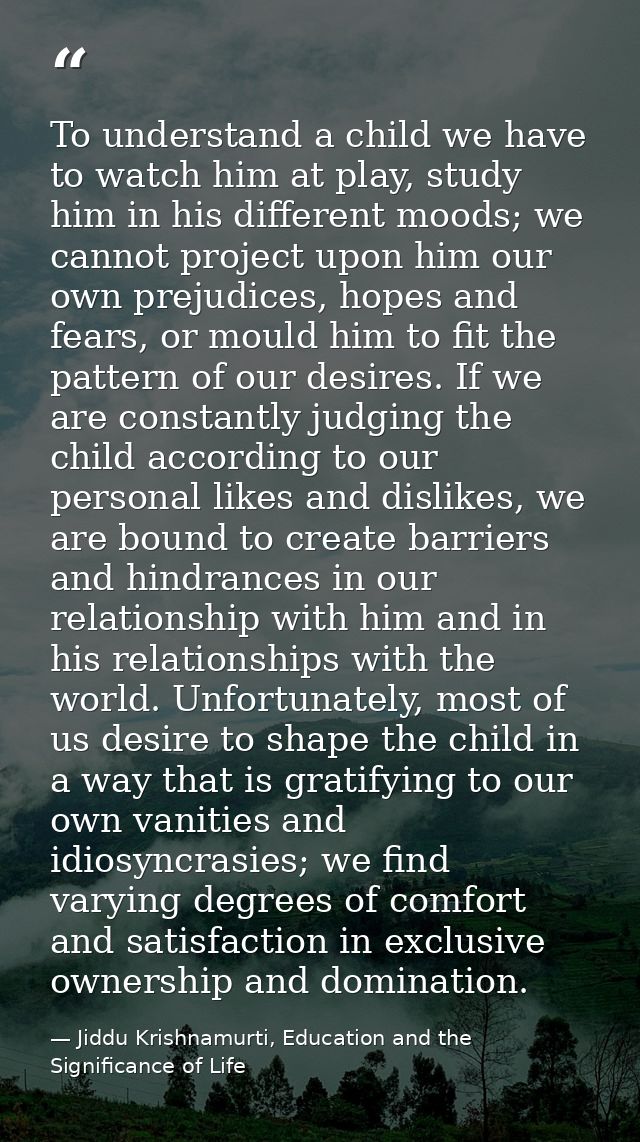 To understand a child we have to watch him at play, study him in his different moods; we cannot project upon him our own — Jiddu Krishnamurti, Education and the Significance of Life