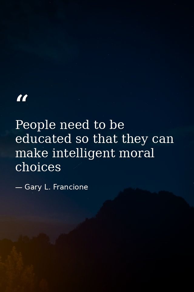 People need to be educated so that they can make intelligent moral choices — Gary L. Francione
