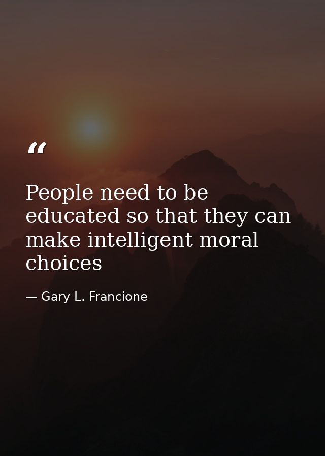 People need to be educated so that they can make intelligent moral choices — Gary L. Francione
