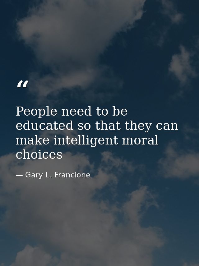 People need to be educated so that they can make intelligent moral choices — Gary L. Francione