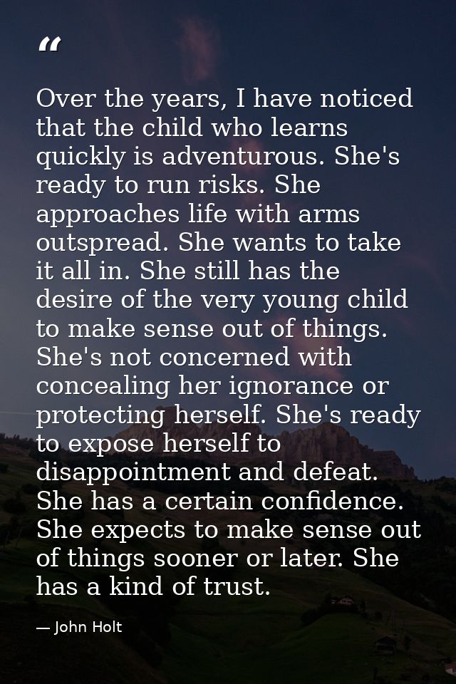 Over the years, I have noticed that the child who learns quickly is adventurous. She's ready to run risks. She approache — John Holt
