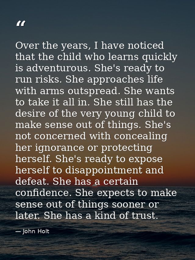 Over the years, I have noticed that the child who learns quickly is adventurous. She's ready to run risks. She approache — John Holt