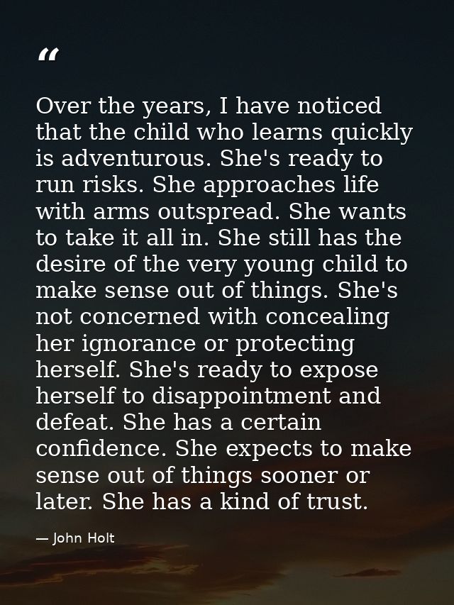 Over the years, I have noticed that the child who learns quickly is adventurous. She's ready to run risks. She approache — John Holt