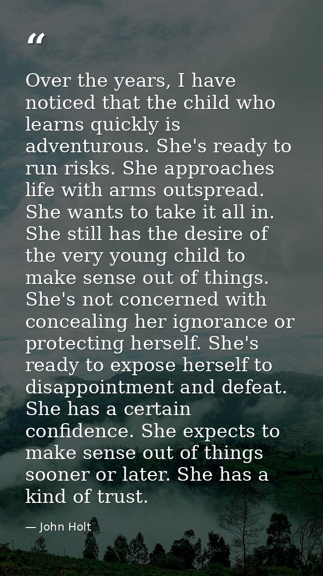 Over the years, I have noticed that the child who learns quickly is adventurous. She's ready to run risks. She approache — John Holt