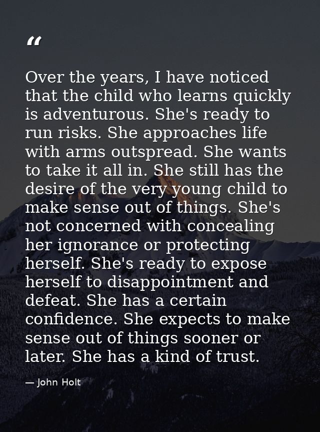 Over the years, I have noticed that the child who learns quickly is adventurous. She's ready to run risks. She approache — John Holt