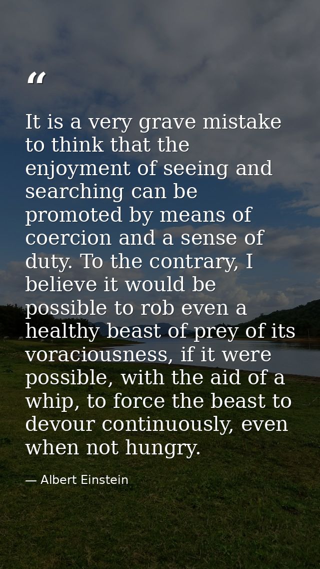 It is a very grave mistake to think that the enjoyment of seeing and searching can be promoted by means of coercion and  — Albert Einstein