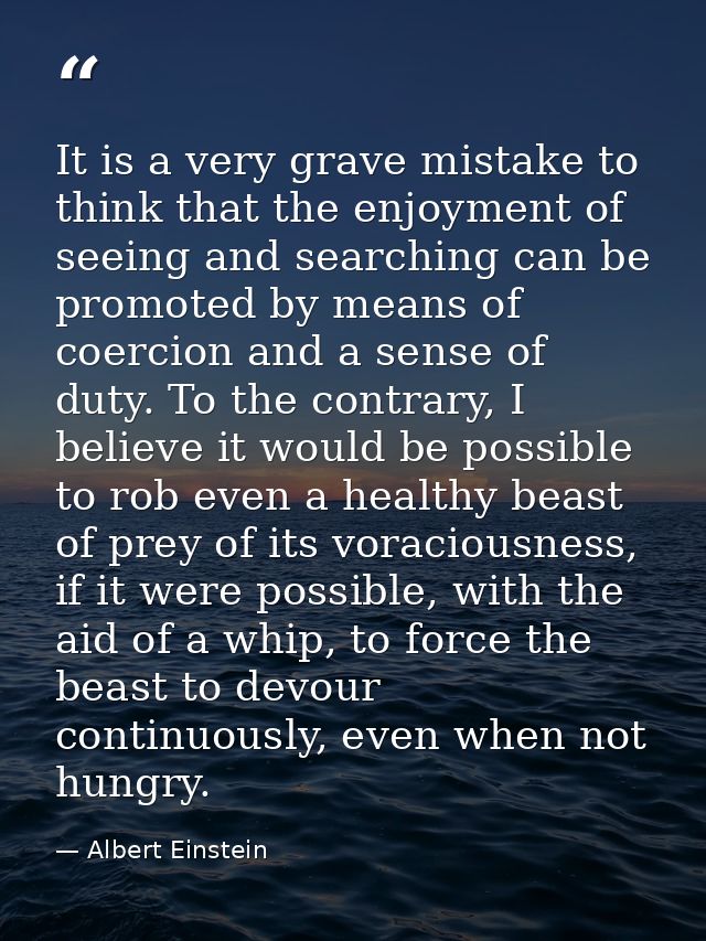 It is a very grave mistake to think that the enjoyment of seeing and searching can be promoted by means of coercion and  — Albert Einstein