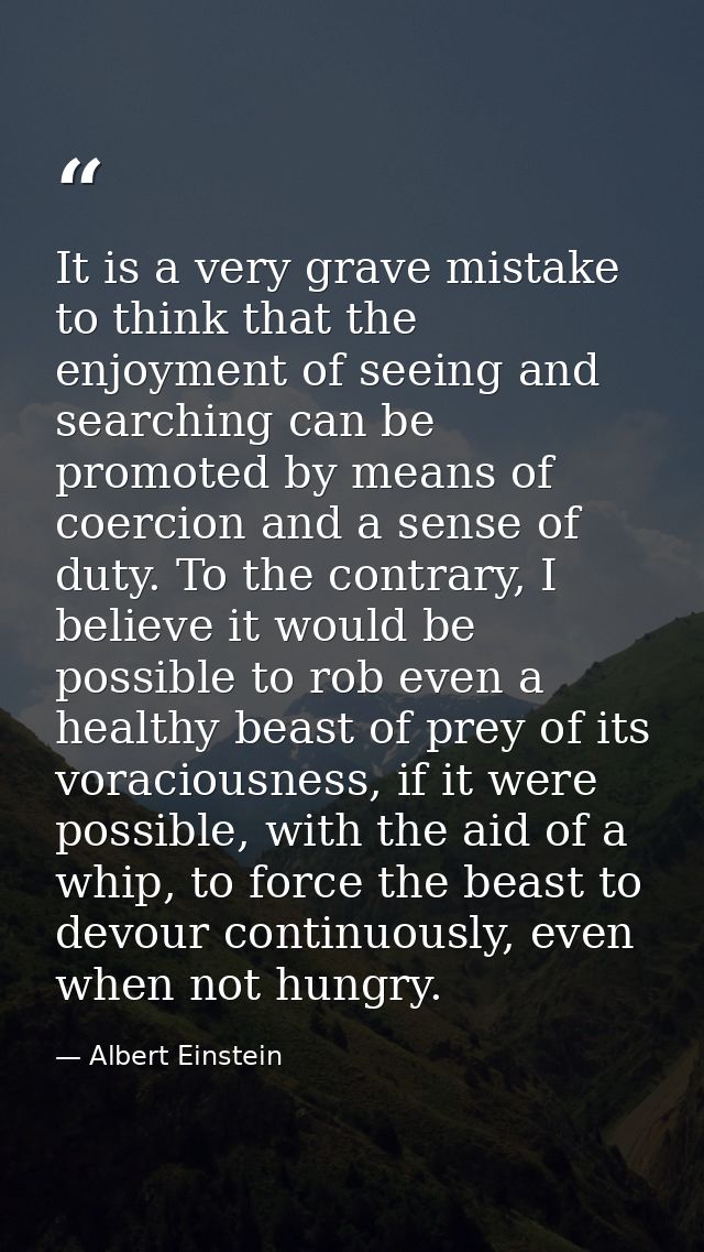 It is a very grave mistake to think that the enjoyment of seeing and searching can be promoted by means of coercion and  — Albert Einstein