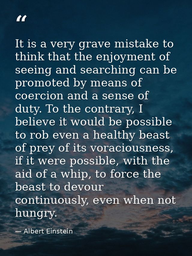 It is a very grave mistake to think that the enjoyment of seeing and searching can be promoted by means of coercion and  — Albert Einstein