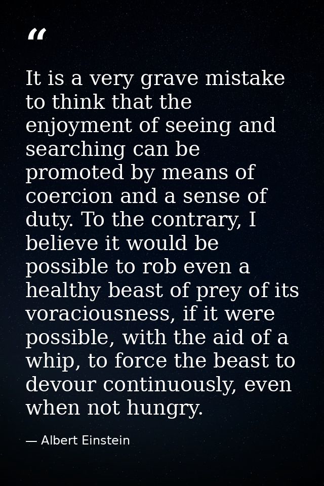 It is a very grave mistake to think that the enjoyment of seeing and searching can be promoted by means of coercion and  — Albert Einstein
