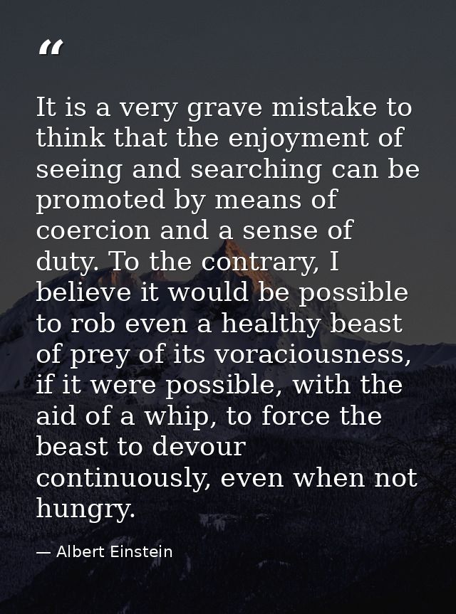 It is a very grave mistake to think that the enjoyment of seeing and searching can be promoted by means of coercion and  — Albert Einstein