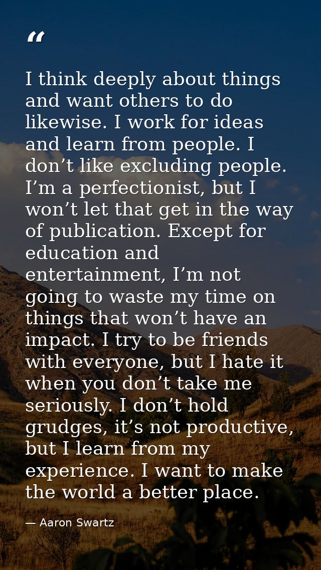 I think deeply about things and want others to do likewise. I work for ideas and learn from people. I don’t like excludi — Aaron Swartz