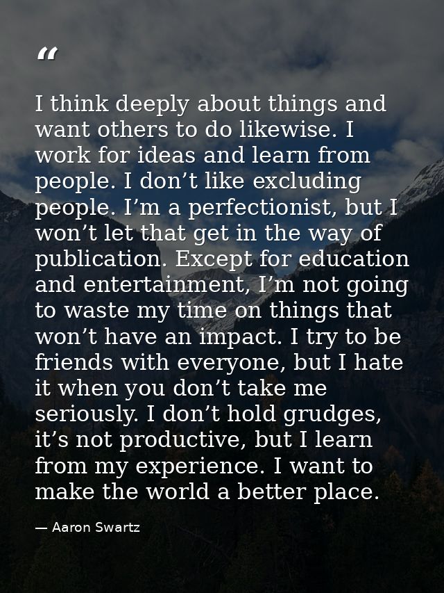 I think deeply about things and want others to do likewise. I work for ideas and learn from people. I don’t like excludi — Aaron Swartz