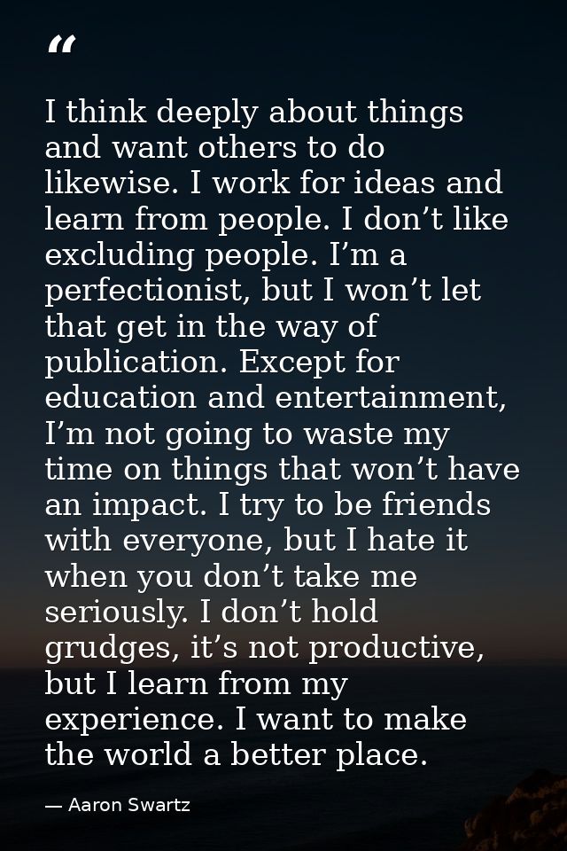 I think deeply about things and want others to do likewise. I work for ideas and learn from people. I don’t like excludi — Aaron Swartz