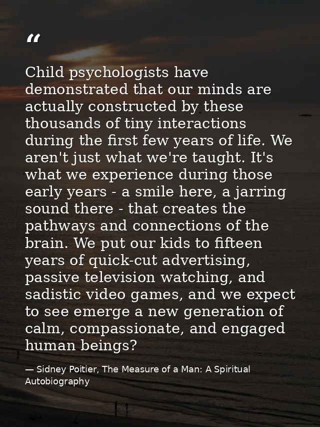 Child psychologists have demonstrated that our minds are actually constructed by these thousands of tiny interactions du — Sidney Poitier, The Measure of a Man: A Spiritual Autobiography