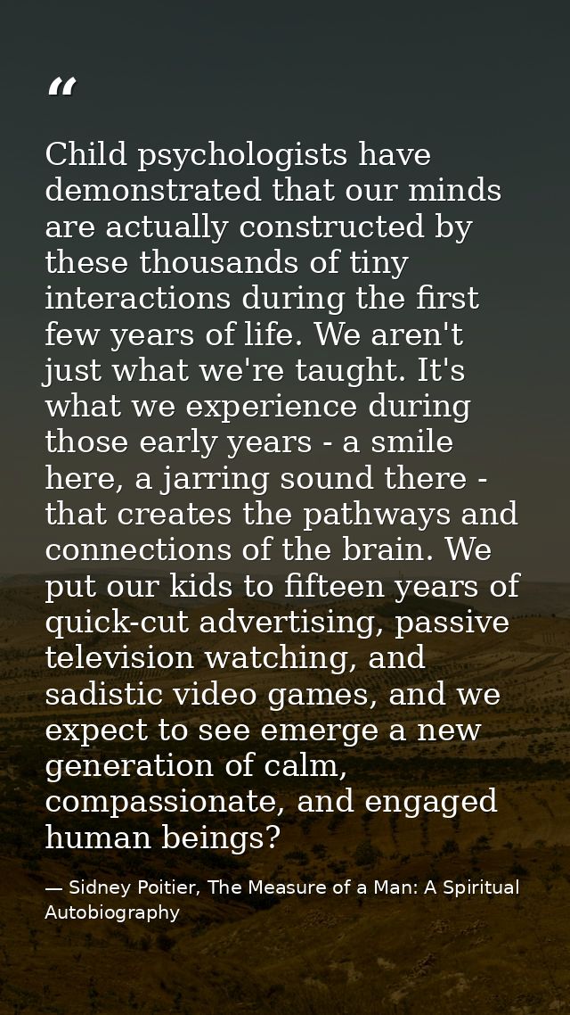 Child psychologists have demonstrated that our minds are actually constructed by these thousands of tiny interactions du — Sidney Poitier, The Measure of a Man: A Spiritual Autobiography