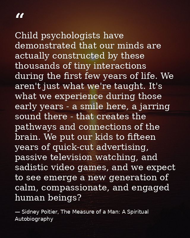 Child psychologists have demonstrated that our minds are actually constructed by these thousands of tiny interactions du — Sidney Poitier, The Measure of a Man: A Spiritual Autobiography