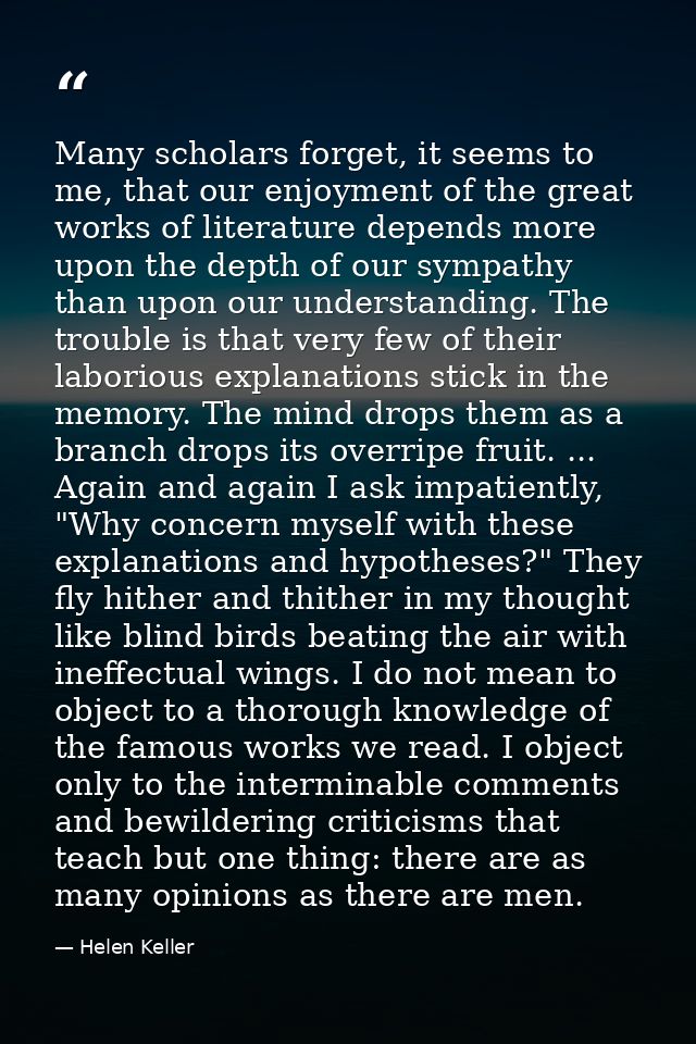 Many scholars forget, it seems to me, that our enjoyment of the great works of literature depends more upon the depth of — Helen Keller