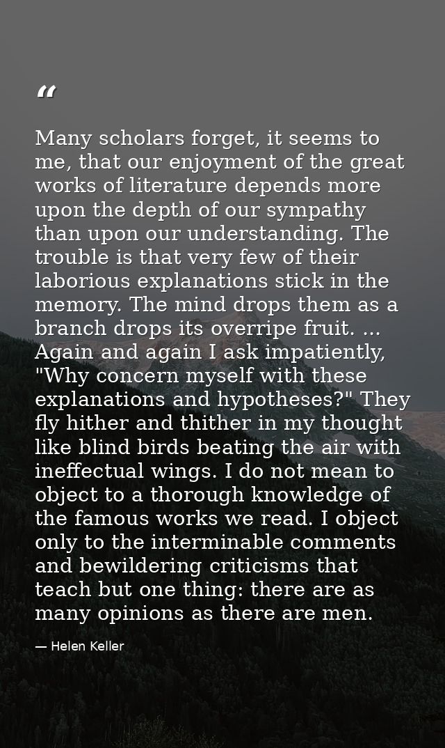 Many scholars forget, it seems to me, that our enjoyment of the great works of literature depends more upon the depth of — Helen Keller