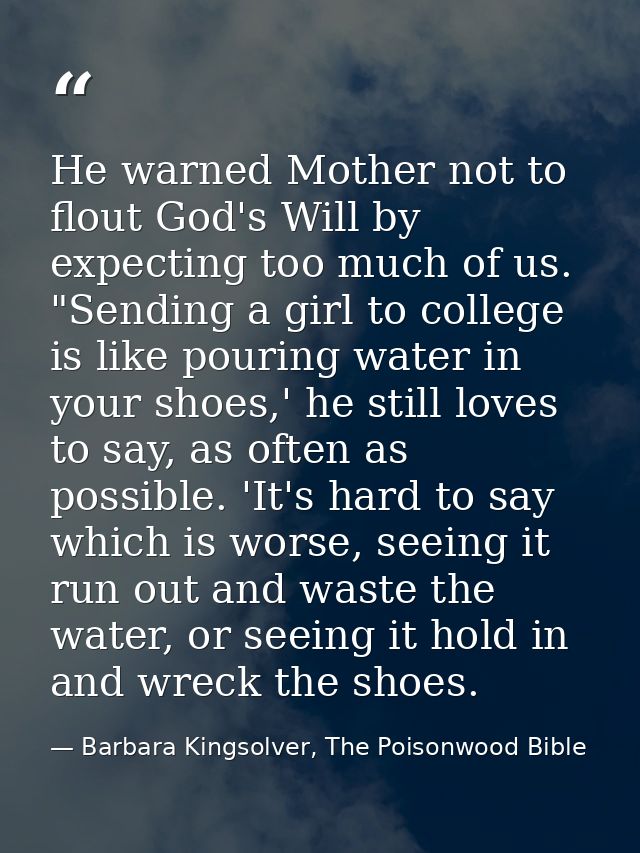 He warned Mother not to flout God's Will by expecting too much of us. "Sending a girl to college is like pouring water i — Barbara Kingsolver, The Poisonwood Bible