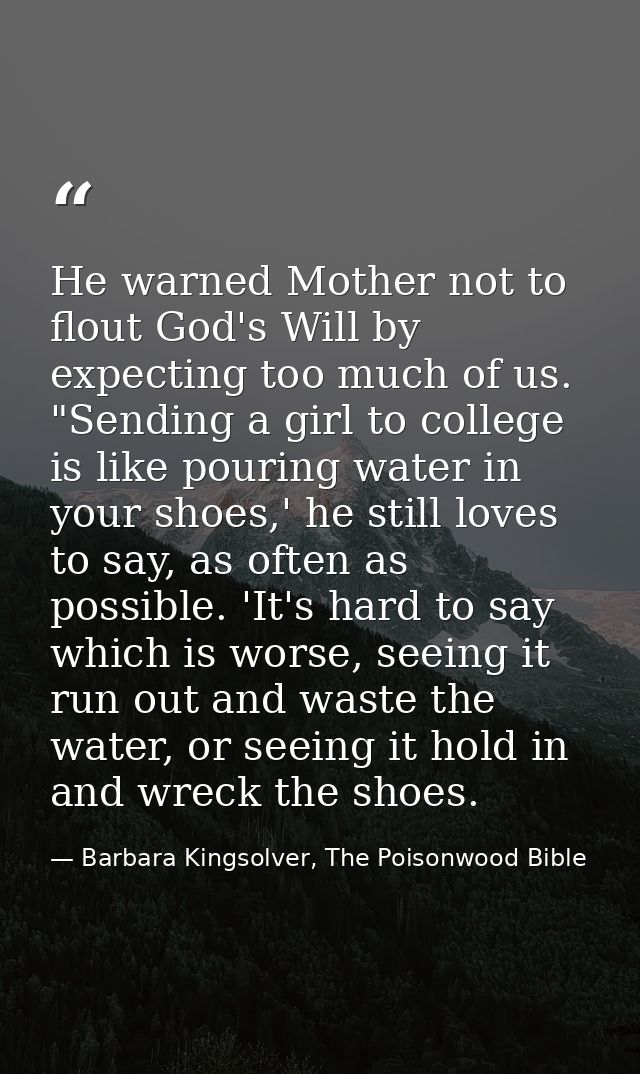 He warned Mother not to flout God's Will by expecting too much of us. "Sending a girl to college is like pouring water i — Barbara Kingsolver, The Poisonwood Bible